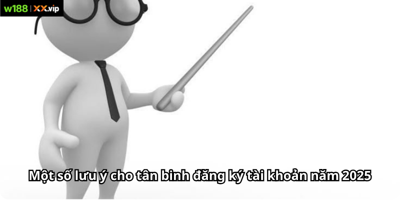 Một số lưu ý cho tân binh đăng ký tài khoản năm 2025
